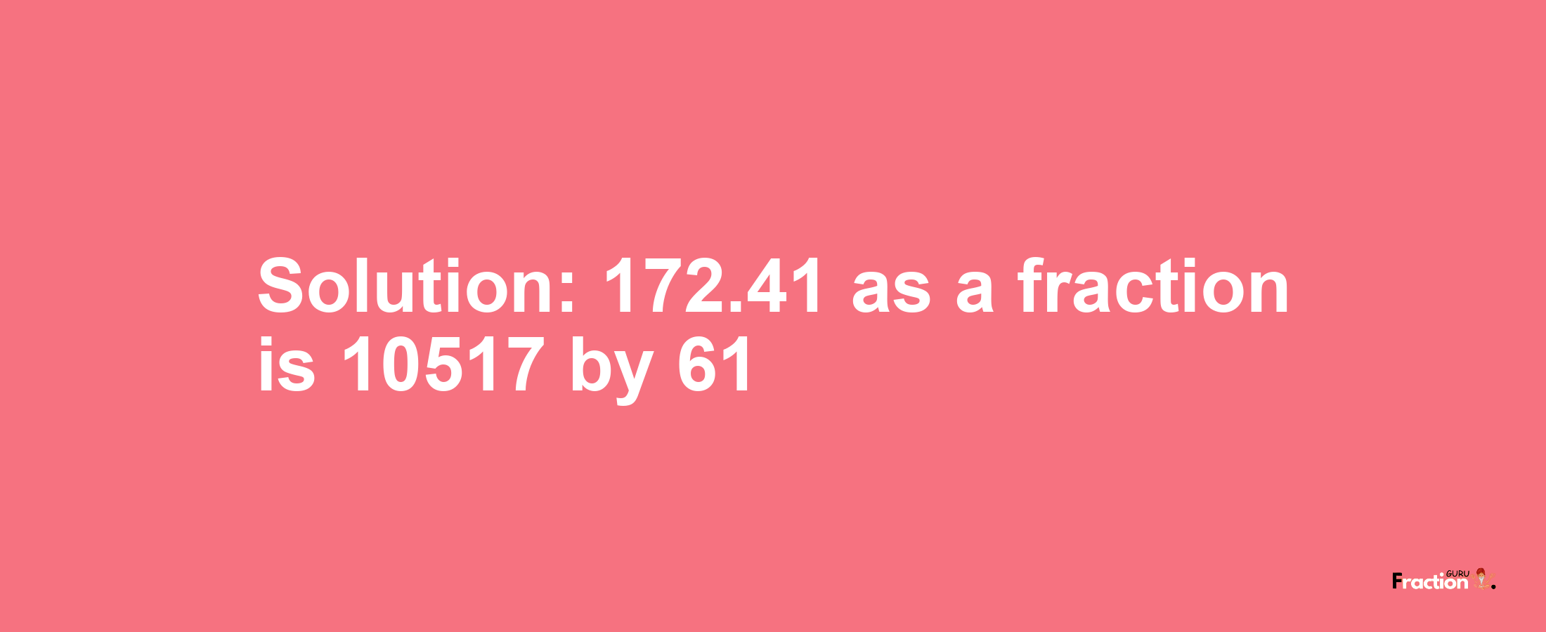 Solution:172.41 as a fraction is 10517/61